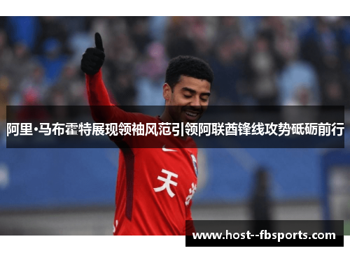 阿里·马布霍特展现领袖风范引领阿联酋锋线攻势砥砺前行