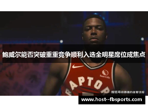 鲍威尔能否突破重重竞争顺利入选全明星席位成焦点 鲍威尔能否突破重重竞争顺利入选全明星席位成焦点