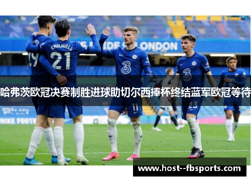 哈弗茨欧冠决赛制胜进球助切尔西捧杯终结蓝军欧冠等待