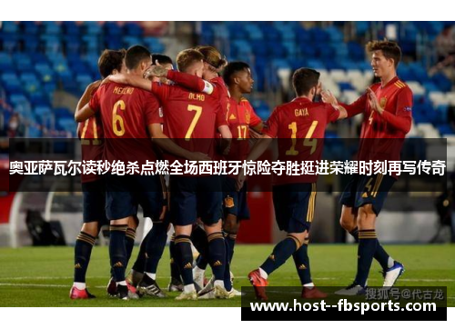 奥亚萨瓦尔读秒绝杀点燃全场西班牙惊险夺胜挺进荣耀时刻再写传奇 奥亚萨瓦尔读秒绝杀点燃全场西班牙惊险夺胜挺进荣耀时刻再写传奇