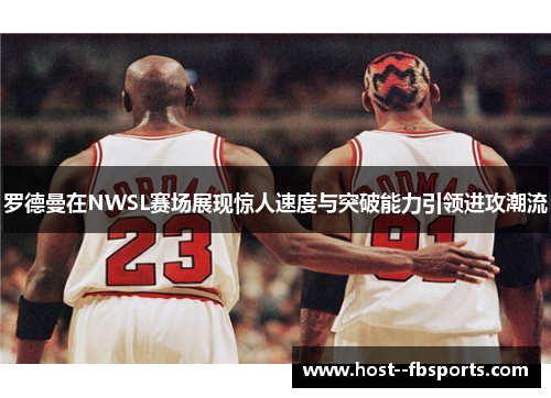 罗德曼在NWSL赛场展现惊人速度与突破能力引领进攻潮流