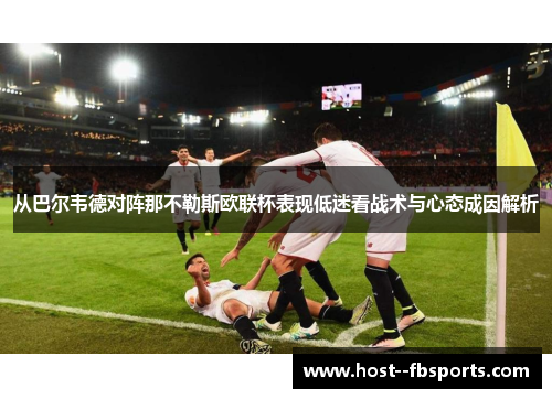 从巴尔韦德对阵那不勒斯欧联杯表现低迷看战术与心态成因解析