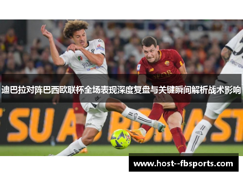 迪巴拉对阵巴西欧联杯全场表现深度复盘与关键瞬间解析战术影响