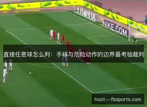 直接任意球怎么判:手球与危险动作的边界最考验裁判 直接任意球怎么判:手球与危险动作的边界最考验裁判