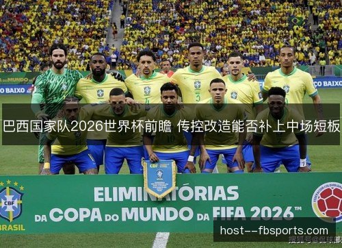 巴西国家队2026世界杯前瞻 传控改造能否补上中场短板 巴西国家队2026世界杯前瞻 传控改造能否补上中场短板