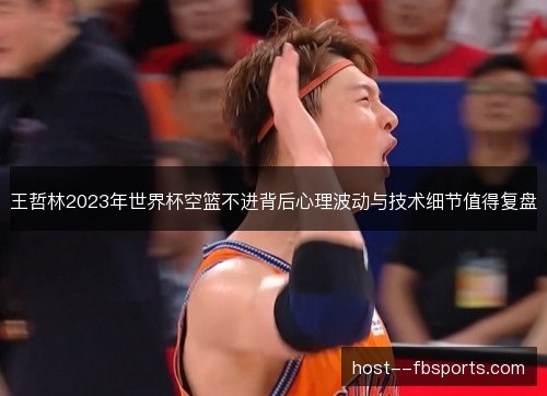 王哲林2023年世界杯空篮不进背后心理波动与技术细节值得复盘